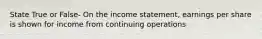 State True or False- On the income statement, earnings per share is shown for income from continuing operations