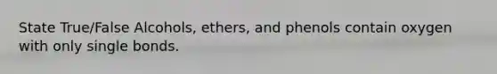State True/False Alcohols, ethers, and phenols contain oxygen with only single bonds.