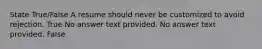 State True/False A resume should never be customized to avoid rejection. True No answer text provided. No answer text provided. False