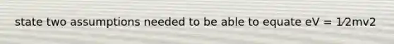state two assumptions needed to be able to equate eV = 1⁄2mv2