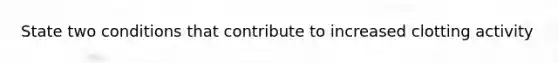 State two conditions that contribute to increased clotting activity