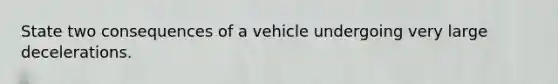 State two consequences of a vehicle undergoing very large decelerations.