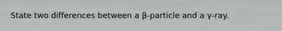 State two differences between a β-particle and a γ-ray.