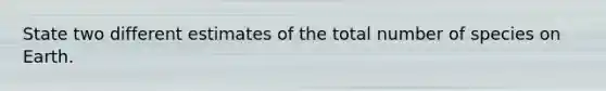 State two different estimates of the total number of species on Earth.
