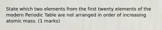 State which two elements from the first twenty elements of the modern Periodic Table are not arranged in order of increasing atomic mass. (1 marks)