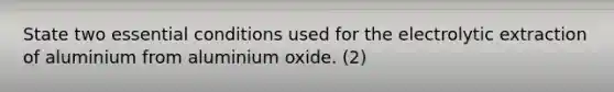 State two essential conditions used for the electrolytic extraction of aluminium from aluminium oxide. (2)