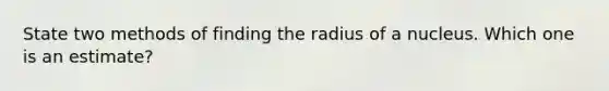 State two methods of finding the radius of a nucleus. Which one is an estimate?