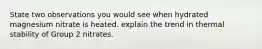 State two observations you would see when hydrated magnesium nitrate is heated. explain the trend in thermal stability of Group 2 nitrates.