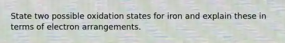 State two possible oxidation states for iron and explain these in terms of electron arrangements.