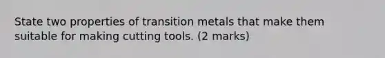 State two properties of transition metals that make them suitable for making cutting tools. (2 marks)