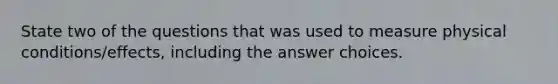 State two of the questions that was used to measure physical conditions/effects, including the answer choices.