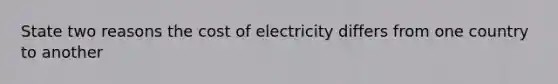 State two reasons the cost of electricity differs from one country to another