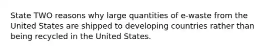 State TWO reasons why large quantities of e-waste from the United States are shipped to developing countries rather than being recycled in the United States.