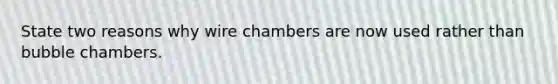 State two reasons why wire chambers are now used rather than bubble chambers.