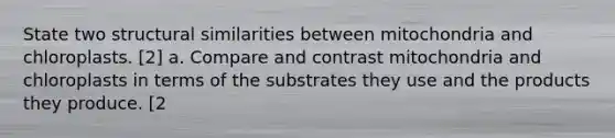 State two structural similarities between mitochondria and chloroplasts. [2] a. Compare and contrast mitochondria and chloroplasts in terms of the substrates they use and the products they produce. [2