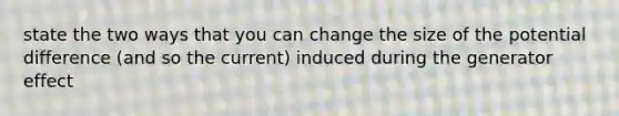 state the two ways that you can change the size of the potential difference (and so the current) induced during the generator effect