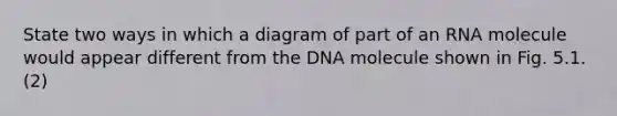 State two ways in which a diagram of part of an RNA molecule would appear different from the DNA molecule shown in Fig. 5.1. (2)