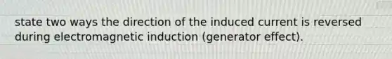 state two ways the direction of the induced current is reversed during electromagnetic induction (generator effect).