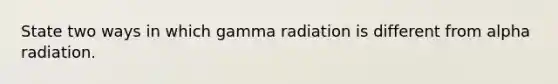 State two ways in which gamma radiation is different from alpha radiation.