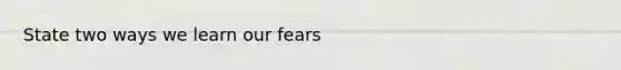 State two ways we learn our fears