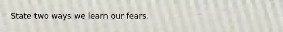 State two ways we learn our fears.