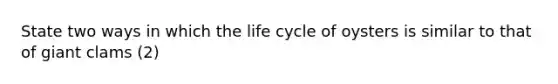 State two ways in which the life cycle of oysters is similar to that of giant clams (2)