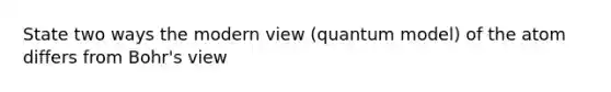 State two ways the modern view (quantum model) of the atom differs from Bohr's view