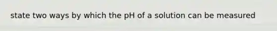 state two ways by which the pH of a solution can be measured