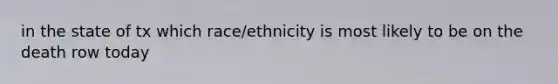 in the state of tx which race/ethnicity is most likely to be on the death row today