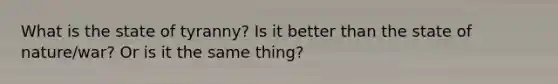 What is the state of tyranny? Is it better than the state of nature/war? Or is it the same thing?