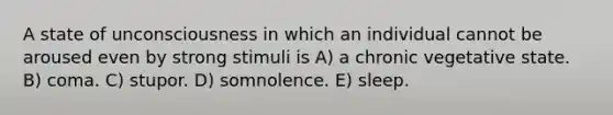 A state of unconsciousness in which an individual cannot be aroused even by strong stimuli is A) a chronic vegetative state. B) coma. C) stupor. D) somnolence. E) sleep.