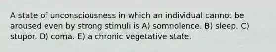 A state of unconsciousness in which an individual cannot be aroused even by strong stimuli is A) somnolence. B) sleep. C) stupor. D) coma. E) a chronic vegetative state.