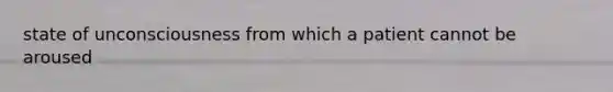 state of unconsciousness from which a patient cannot be aroused