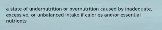 a state of undernutrition or overnutrition caused by inadequate, excessive, or unbalanced intake if calories and/or essential nutrients