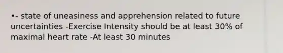 •- state of uneasiness and apprehension related to future uncertainties -Exercise Intensity should be at least 30% of maximal heart rate -At least 30 minutes