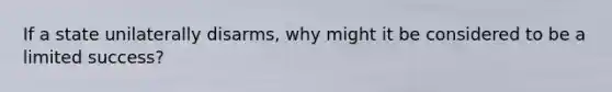 If a state unilaterally disarms, why might it be considered to be a limited success?