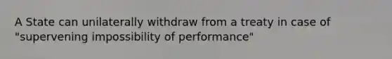 A State can unilaterally withdraw from a treaty in case of "supervening impossibility of performance"