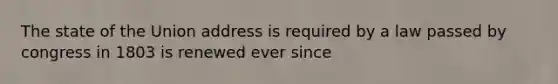 The state of the Union address is required by a law passed by congress in 1803 is renewed ever since