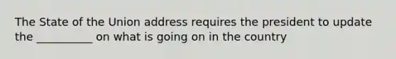 The State of the Union address requires the president to update the __________ on what is going on in the country