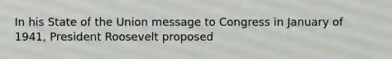 In his State of the Union message to Congress in January of 1941, President Roosevelt proposed