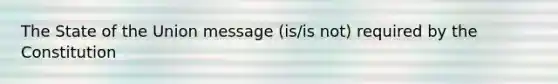 The State of the Union message (is/is not) required by the Constitution