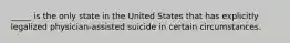 _____ is the only state in the United States that has explicitly legalized physician-assisted suicide in certain circumstances.