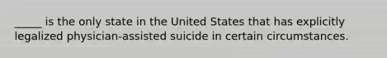 _____ is the only state in the United States that has explicitly legalized physician-assisted suicide in certain circumstances.