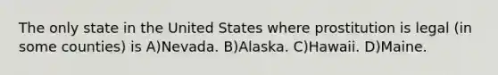 The only state in the United States where prostitution is legal (in some counties) is A)Nevada. B)Alaska. C)Hawaii. D)Maine.