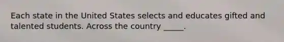 Each state in the United States selects and educates gifted and talented students. Across the country _____.