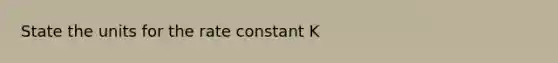 State the units for the rate constant K