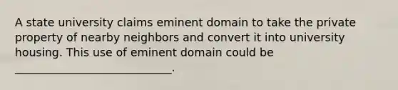 A state university claims eminent domain to take the private property of nearby neighbors and convert it into university housing. This use of eminent domain could be ____________________________.