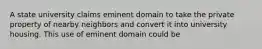 A state university claims eminent domain to take the private property of nearby neighbors and convert it into university housing. This use of eminent domain could be