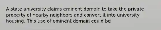 A state university claims eminent domain to take the private property of nearby neighbors and convert it into university housing. This use of eminent domain could be