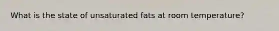 What is the state of unsaturated fats at room temperature?